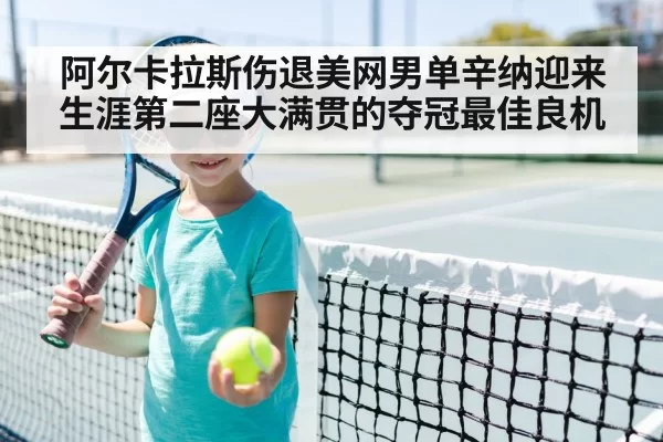 阿尔卡拉斯伤退美网男单辛纳迎来生涯第二座大满贯的夺冠最佳良机