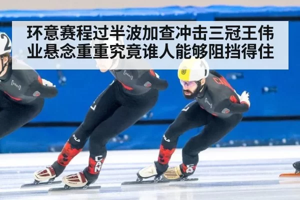 环意赛程过半波加查冲击三冠王伟业悬念重重究竟谁人能够阻挡得住
