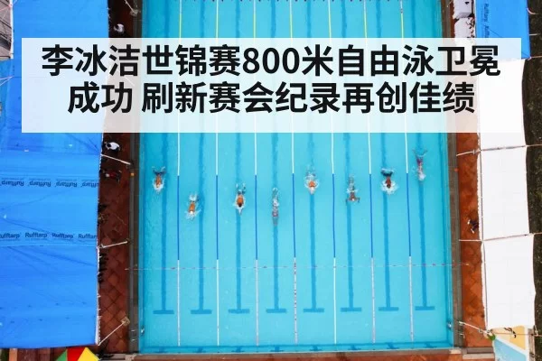 李冰洁世锦赛800米自由泳卫冕成功 刷新赛会纪录再创佳绩