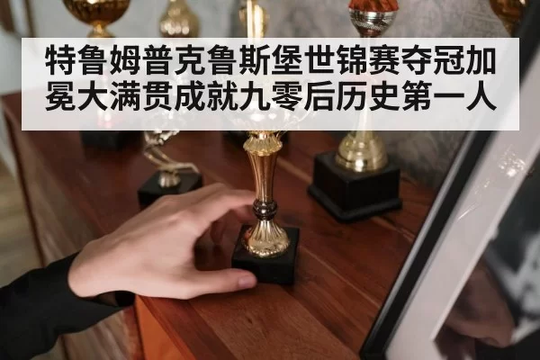 特鲁姆普克鲁斯堡世锦赛夺冠加冕大满贯成就九零后历史第一人