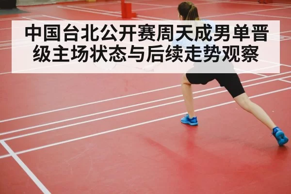 中国台北公开赛周天成男单晋级主场状态与后续走势观察